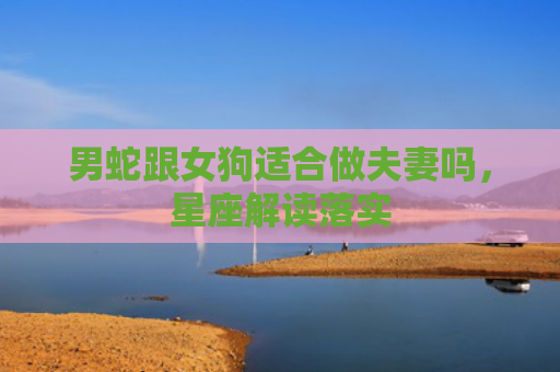 男蛇跟女狗适合做夫妻吗，星座解读落实