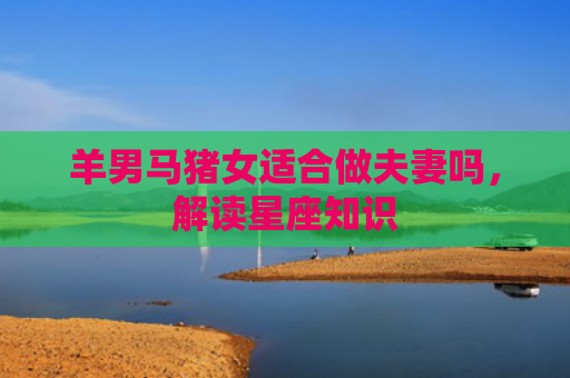 羊男马猪女适合做夫妻吗，解读星座知识