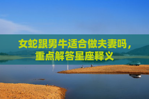 女蛇跟男牛适合做夫妻吗，重点解答星座释义