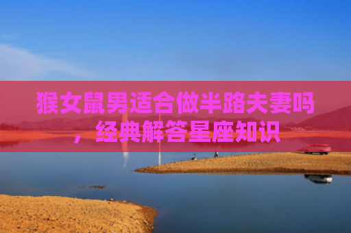猴女鼠男适合做半路夫妻吗，经典解答星座知识