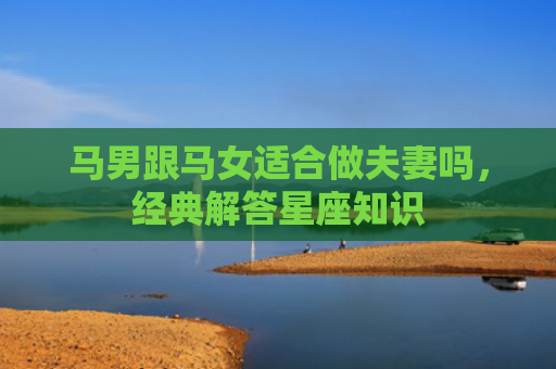 马男跟马女适合做夫妻吗，经典解答星座知识
