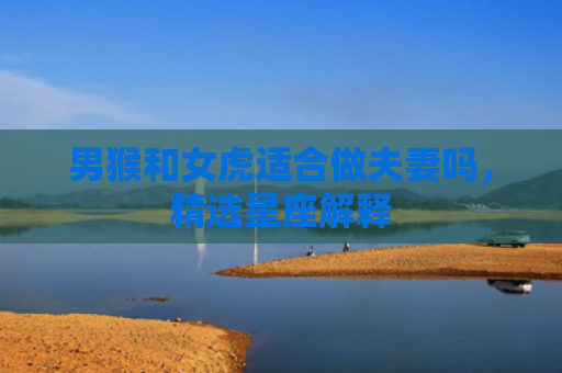 男猴和女虎适合做夫妻吗，精选星座解释