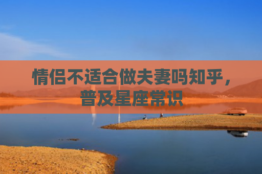 情侣不适合做夫妻吗知乎，普及星座常识