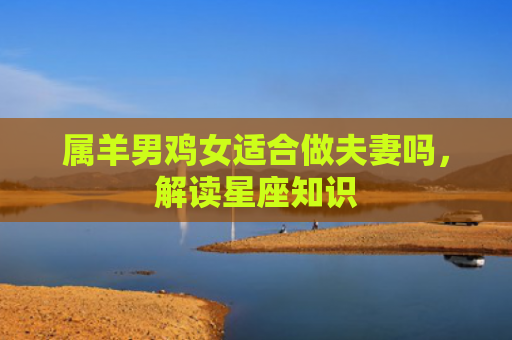 属羊男鸡女适合做夫妻吗，解读星座知识