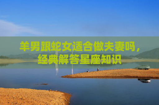 羊男跟蛇女适合做夫妻吗，经典解答星座知识