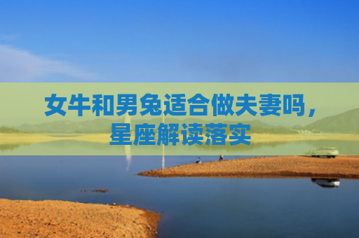 女牛和男兔适合做夫妻吗，星座解读落实