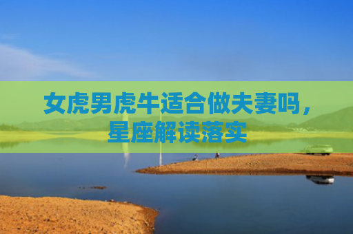 女虎男虎牛适合做夫妻吗，星座解读落实