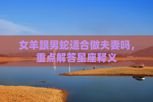 女羊跟男蛇适合做夫妻吗，重点解答星座释义