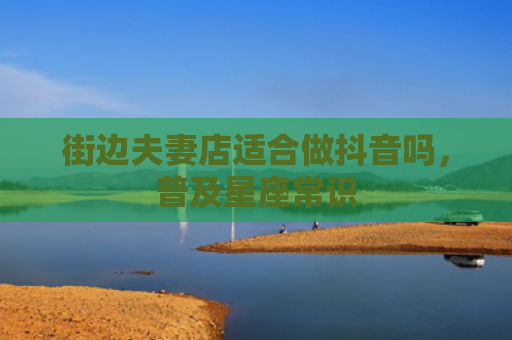 街边夫妻店适合做抖音吗，普及星座常识