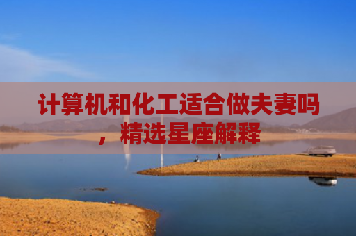 计算机和化工适合做夫妻吗，精选星座解释