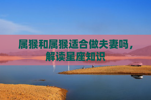 属猴和属猴适合做夫妻吗，解读星座知识
