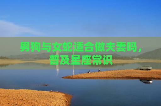男狗与女蛇适合做夫妻吗，普及星座常识