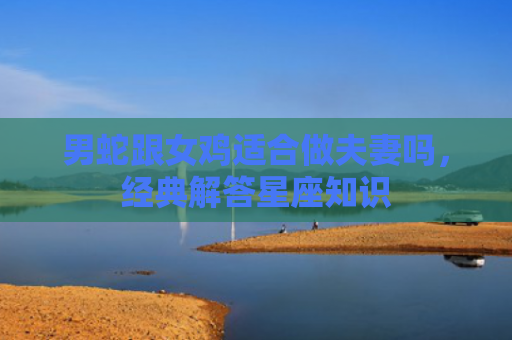 男蛇跟女鸡适合做夫妻吗，经典解答星座知识