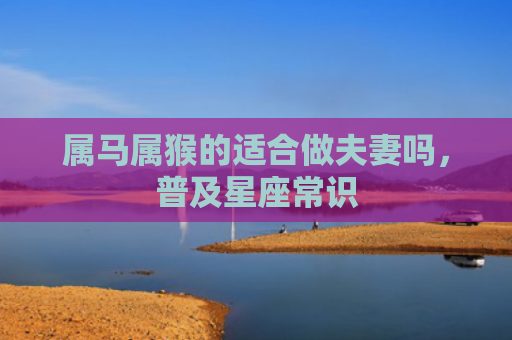 属马属猴的适合做夫妻吗，普及星座常识