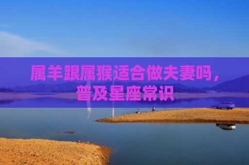 属羊跟属猴适合做夫妻吗，普及星座常识