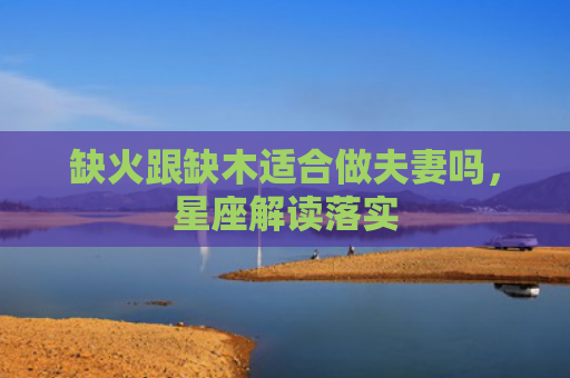 缺火跟缺木适合做夫妻吗，星座解读落实
