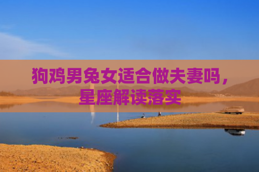 狗鸡男兔女适合做夫妻吗，星座解读落实