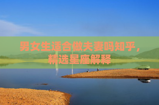 男女生适合做夫妻吗知乎，精选星座解释