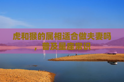 虎和猴的属相适合做夫妻吗，普及星座常识