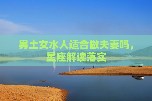 男土女水人适合做夫妻吗，星座解读落实