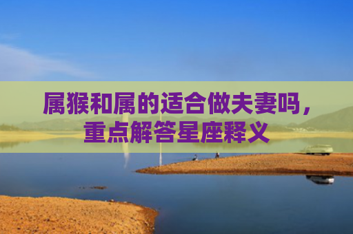 属猴和属的适合做夫妻吗，重点解答星座释义