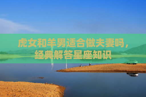 虎女和羊男适合做夫妻吗，经典解答星座知识