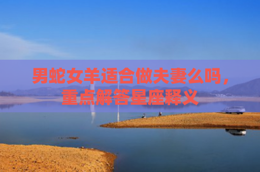 男蛇女羊适合做夫妻么吗，重点解答星座释义
