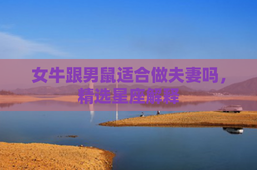 女牛跟男鼠适合做夫妻吗，精选星座解释