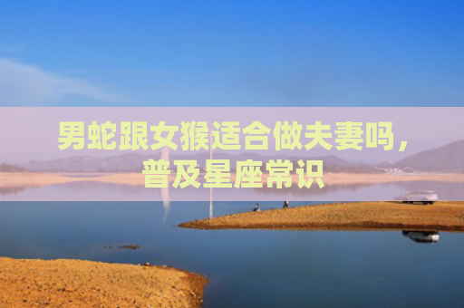 男蛇跟女猴适合做夫妻吗，普及星座常识
