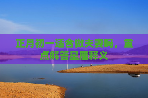 正月初一适合做夫妻吗，重点解答星座释义