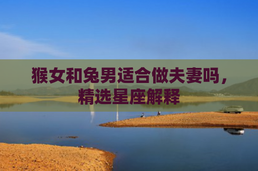 猴女和兔男适合做夫妻吗，精选星座解释