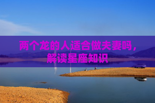 两个龙的人适合做夫妻吗，解读星座知识