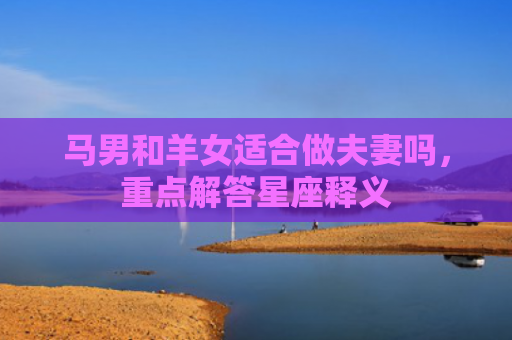 马男和羊女适合做夫妻吗，重点解答星座释义
