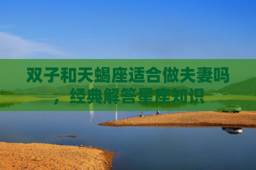 双子和天蝎座适合做夫妻吗，经典解答星座知识