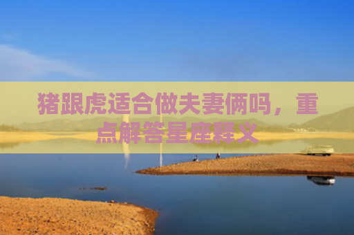 猪跟虎适合做夫妻俩吗，重点解答星座释义
