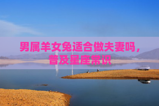 男属羊女兔适合做夫妻吗，普及星座常识