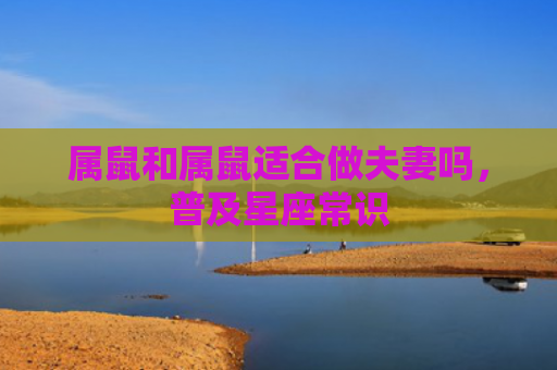 属鼠和属鼠适合做夫妻吗，普及星座常识