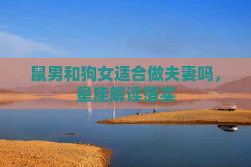 鼠男和狗女适合做夫妻吗，星座解读落实