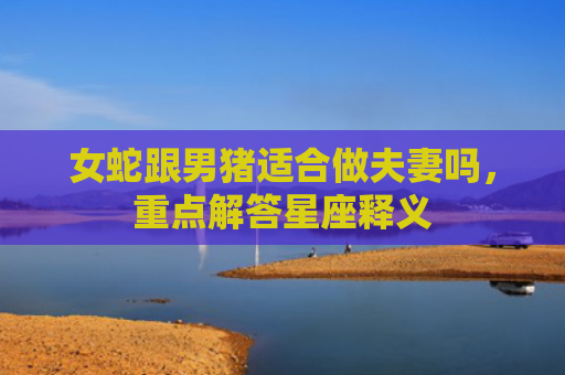 女蛇跟男猪适合做夫妻吗，重点解答星座释义