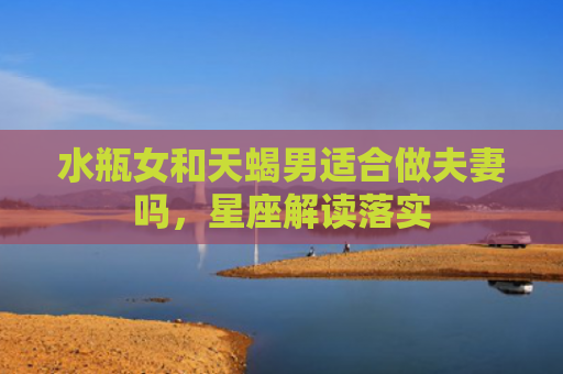 水瓶女和天蝎男适合做夫妻吗，星座解读落实