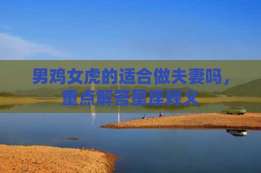 男鸡女虎的适合做夫妻吗，重点解答星座释义