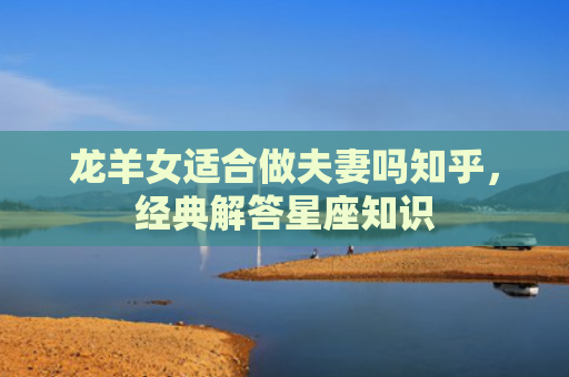 龙羊女适合做夫妻吗知乎，经典解答星座知识