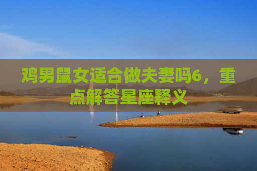 鸡男鼠女适合做夫妻吗6，重点解答星座释义