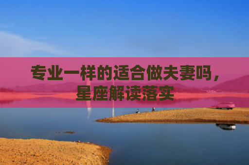 专业一样的适合做夫妻吗，星座解读落实