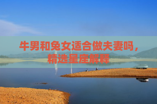 牛男和兔女适合做夫妻吗，精选星座解释