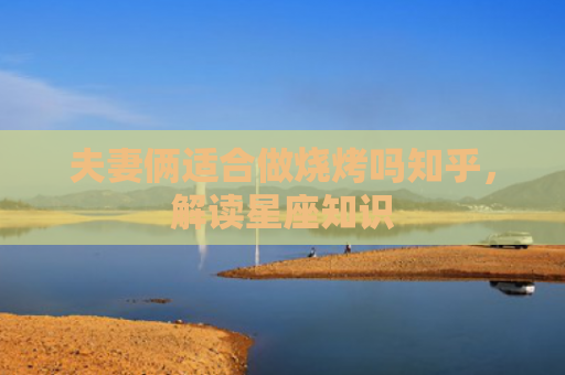 夫妻俩适合做烧烤吗知乎，解读星座知识