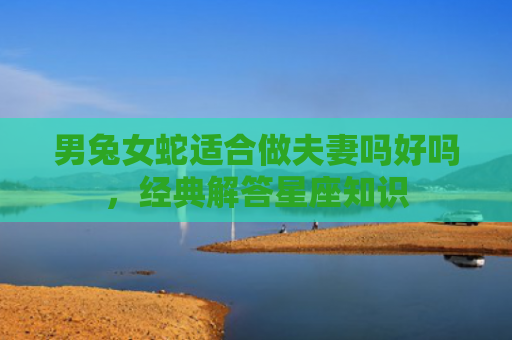 男兔女蛇适合做夫妻吗好吗，经典解答星座知识