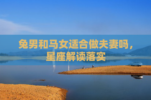兔男和马女适合做夫妻吗，星座解读落实