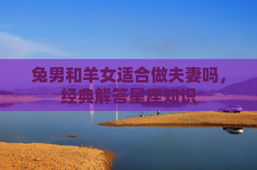 兔男和羊女适合做夫妻吗，经典解答星座知识