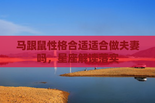 马跟鼠性格合适适合做夫妻吗，星座解读落实